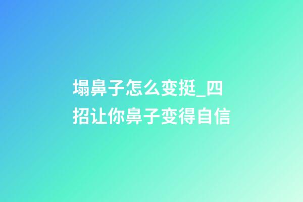 塌鼻子怎么变挺_四招让你鼻子变得自信