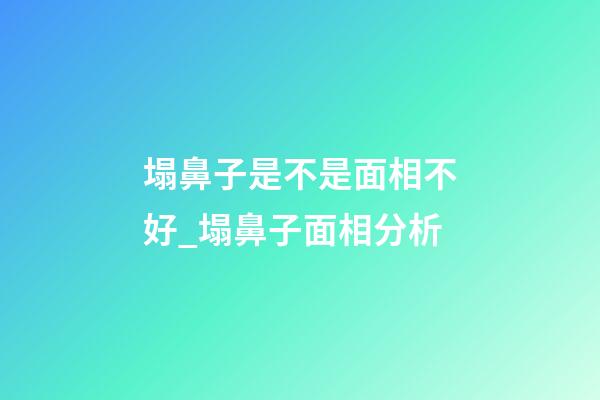 塌鼻子是不是面相不好_塌鼻子面相分析