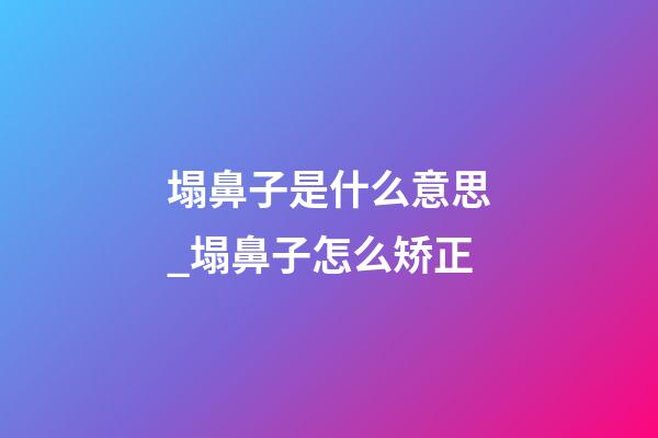 塌鼻子是什么意思_塌鼻子怎么矫正