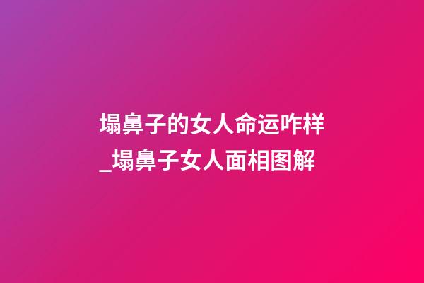 塌鼻子的女人命运咋样_塌鼻子女人面相图解
