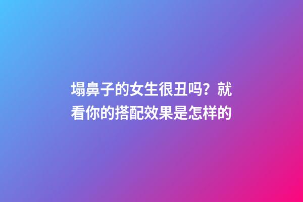 塌鼻子的女生很丑吗？就看你的搭配效果是怎样的