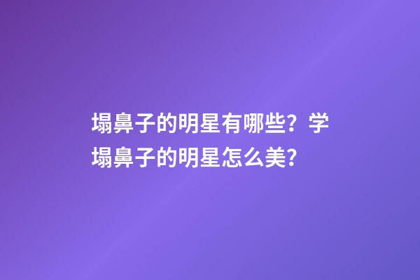 塌鼻子的明星有哪些？学塌鼻子的明星怎么美？
