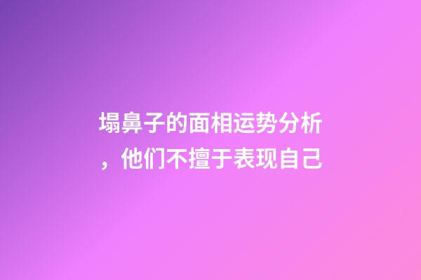 塌鼻子的面相运势分析，他们不擅于表现自己