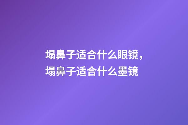 塌鼻子适合什么眼镜，塌鼻子适合什么墨镜