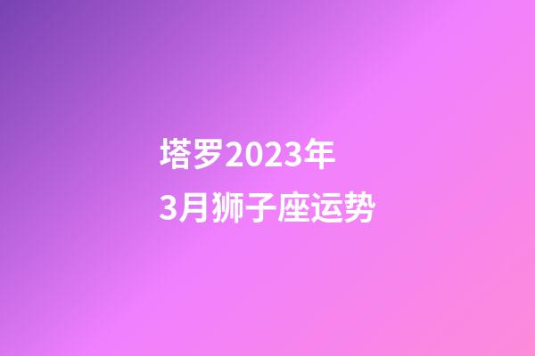 塔罗2023年3月狮子座运势-第1张-星座运势-玄机派