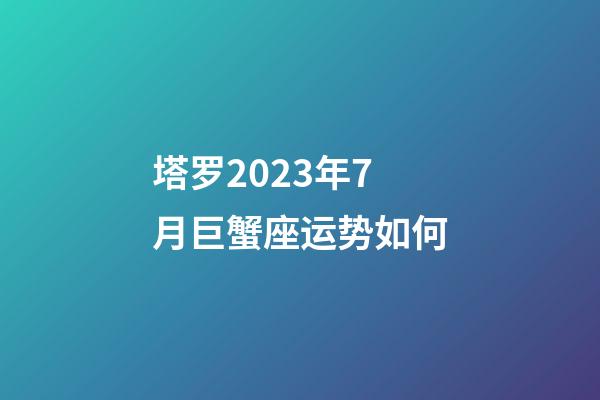 塔罗2023年7月巨蟹座运势如何-第1张-星座运势-玄机派