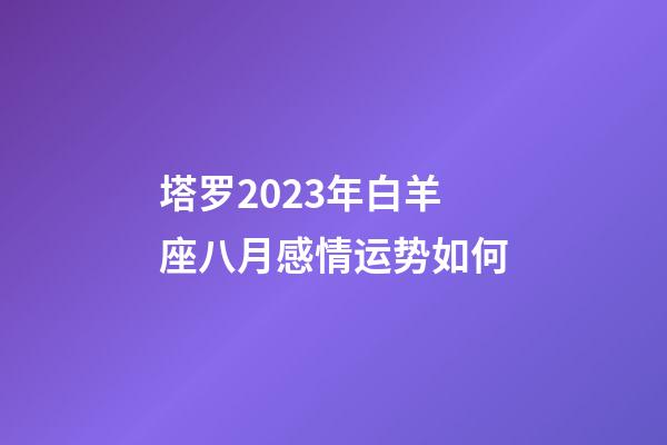 塔罗2023年白羊座八月感情运势如何-第1张-星座运势-玄机派