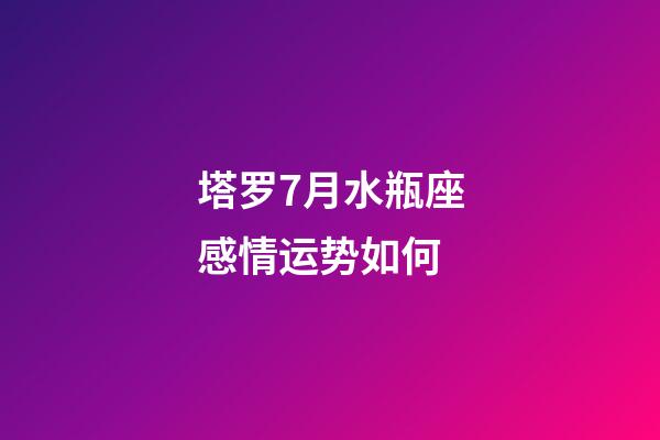 塔罗7月水瓶座感情运势如何-第1张-星座运势-玄机派
