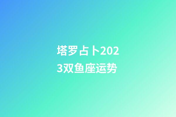 塔罗占卜2023双鱼座运势-第1张-星座运势-玄机派