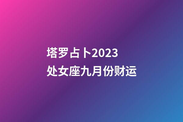 塔罗占卜2023处女座九月份财运-第1张-星座运势-玄机派