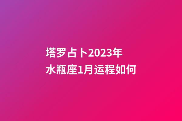塔罗占卜2023年水瓶座1月运程如何-第1张-星座运势-玄机派