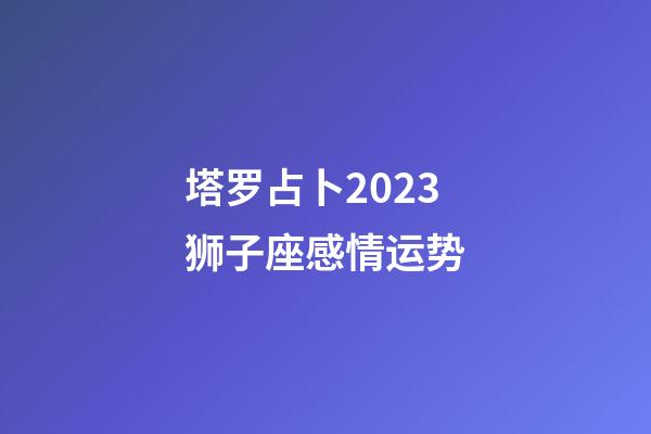 塔罗占卜2023狮子座感情运势-第1张-星座运势-玄机派