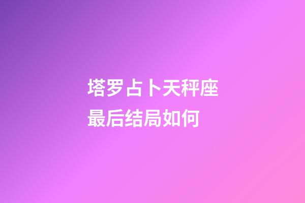 塔罗占卜天秤座最后结局如何-第1张-星座运势-玄机派