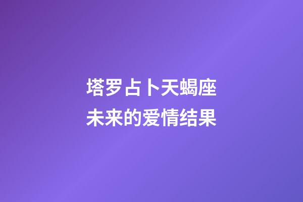 塔罗占卜天蝎座未来的爱情结果-第1张-星座运势-玄机派