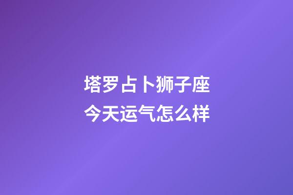 塔罗占卜狮子座今天运气怎么样-第1张-星座运势-玄机派