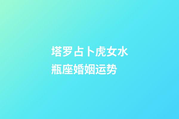 塔罗占卜虎女水瓶座婚姻运势-第1张-星座运势-玄机派