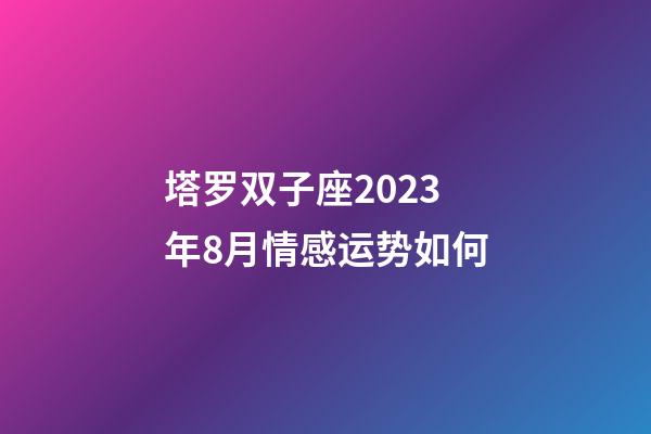 塔罗双子座2023年8月情感运势如何-第1张-星座运势-玄机派