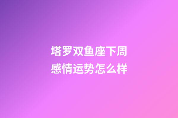 塔罗双鱼座下周感情运势怎么样-第1张-星座运势-玄机派