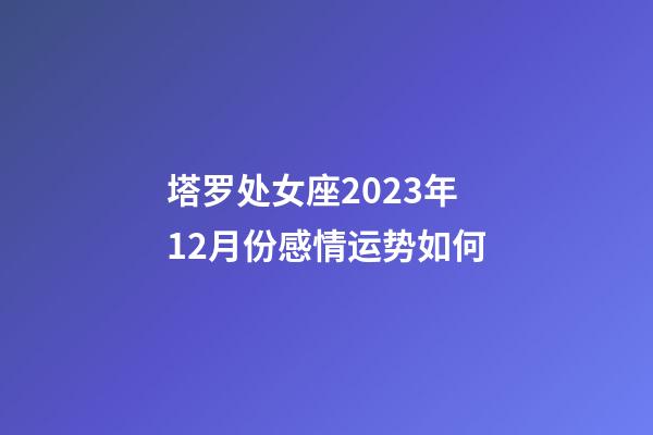 塔罗处女座2023年12月份感情运势如何-第1张-星座运势-玄机派