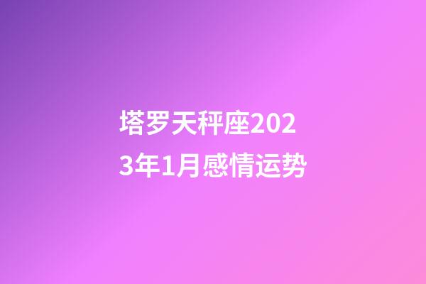 塔罗天秤座2023年1月感情运势-第1张-星座运势-玄机派