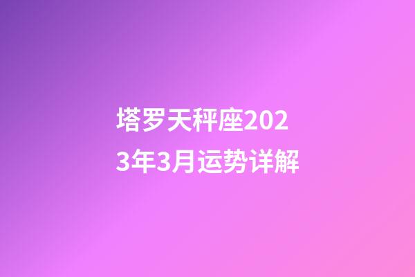 塔罗天秤座2023年3月运势详解-第1张-星座运势-玄机派
