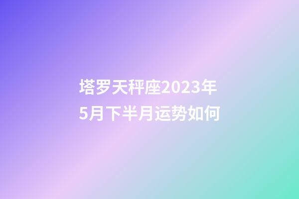 塔罗天秤座2023年5月下半月运势如何-第1张-星座运势-玄机派