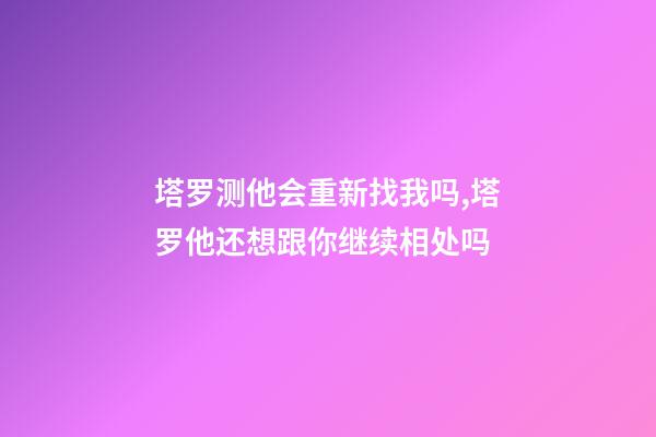 塔罗测他会重新找我吗,塔罗他还想跟你继续相处吗-第1张-观点-玄机派