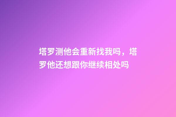 塔罗测他会重新找我吗，塔罗他还想跟你继续相处吗-第1张-观点-玄机派