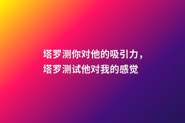 塔罗测你对他的吸引力，塔罗测试他对我的感觉-第1张-观点-玄机派