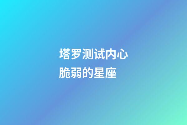 塔罗测试内心脆弱的星座-第1张-星座运势-玄机派