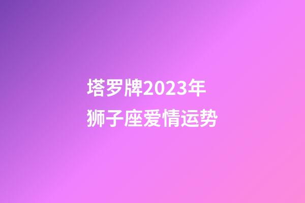 塔罗牌2023年狮子座爱情运势-第1张-星座运势-玄机派