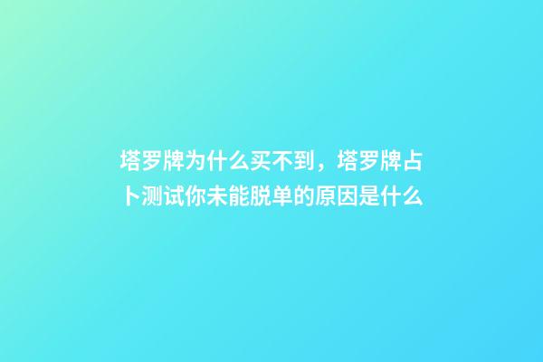 塔罗牌为什么买不到，塔罗牌占卜测试你未能脱单的原因是什么-第1张-观点-玄机派