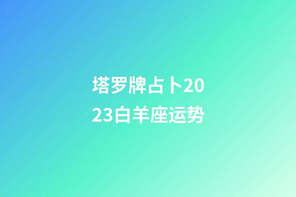 塔罗牌占卜2023白羊座运势-第1张-星座运势-玄机派