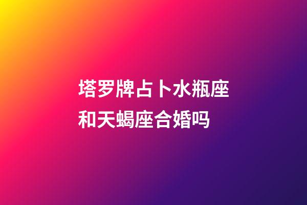 塔罗牌占卜水瓶座和天蝎座合婚吗-第1张-星座运势-玄机派