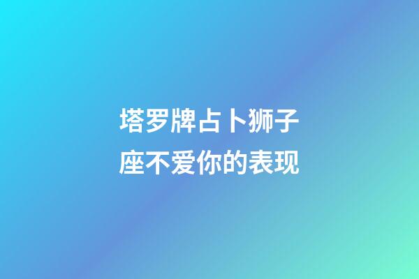 塔罗牌占卜狮子座不爱你的表现-第1张-星座运势-玄机派