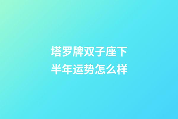 塔罗牌双子座下半年运势怎么样-第1张-星座运势-玄机派