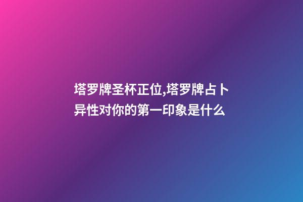 塔罗牌圣杯正位,塔罗牌占卜异性对你的第一印象是什么-第1张-观点-玄机派