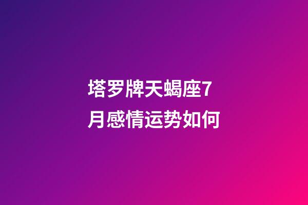塔罗牌天蝎座7月感情运势如何-第1张-星座运势-玄机派