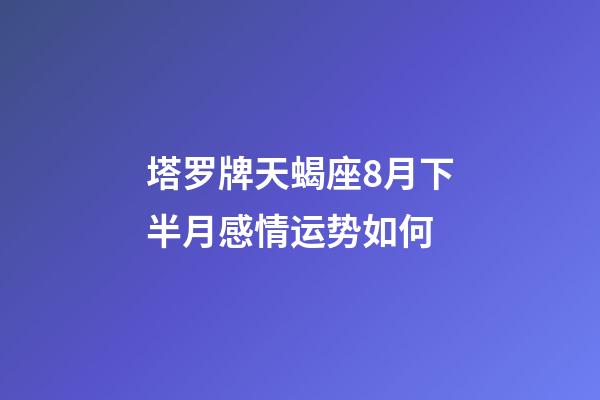 塔罗牌天蝎座8月下半月感情运势如何-第1张-星座运势-玄机派