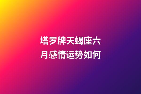 塔罗牌天蝎座六月感情运势如何-第1张-星座运势-玄机派