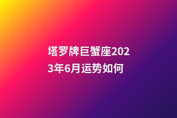 塔罗牌巨蟹座2023年6月运势如何-第1张-星座运势-玄机派