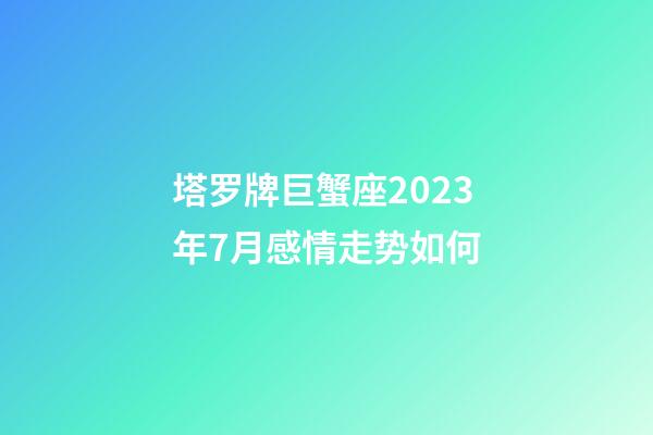 塔罗牌巨蟹座2023年7月感情走势如何-第1张-星座运势-玄机派