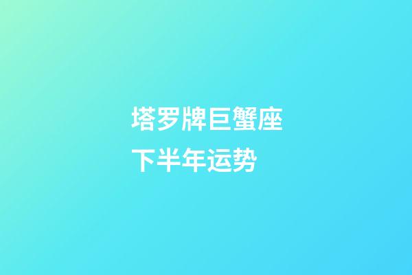 塔罗牌巨蟹座下半年运势-第1张-星座运势-玄机派