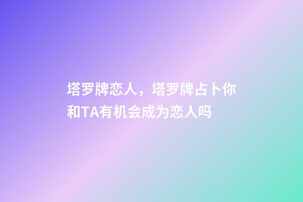 塔罗牌恋人，塔罗牌占卜你和TA有机会成为恋人吗-第1张-观点-玄机派