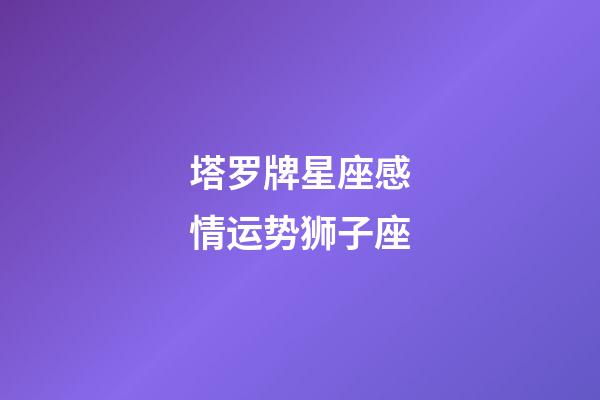 塔罗牌星座感情运势狮子座-第1张-星座运势-玄机派