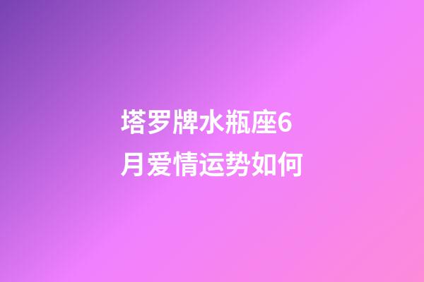 塔罗牌水瓶座6月爱情运势如何-第1张-星座运势-玄机派