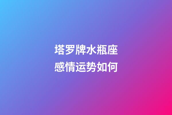 塔罗牌水瓶座感情运势如何-第1张-星座运势-玄机派