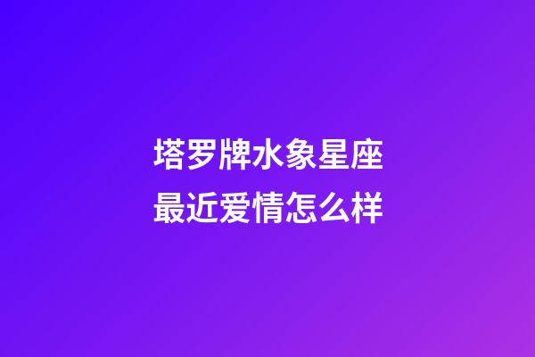 塔罗牌水象星座最近爱情怎么样-第1张-星座运势-玄机派