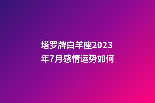 塔罗牌白羊座2023年7月感情运势如何-第1张-星座运势-玄机派