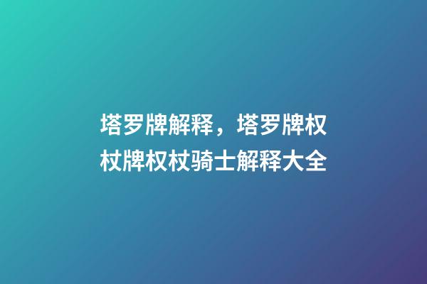 塔罗牌解释，塔罗牌权杖牌权杖骑士解释大全